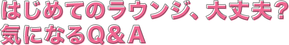 はじめてのラウンジ、大丈夫？気になるQ&A