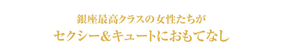銀座最高クラスの女性たちがセクシー＆キュートにおもてなし