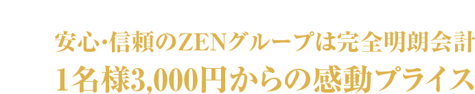 安心・信頼のZENグループは完全明朗会計 1名様3,000円からの感動プライス